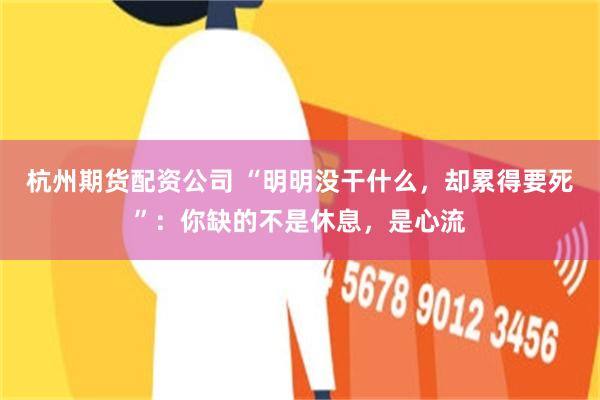 杭州期货配资公司 “明明没干什么，却累得要死”：你缺的不是休息，是心流