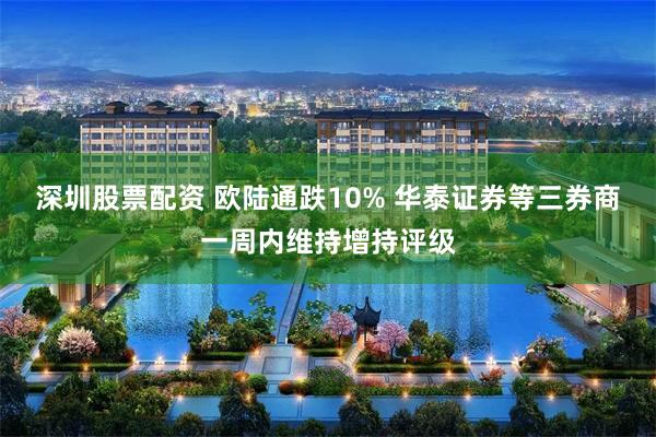 深圳股票配资 欧陆通跌10% 华泰证券等三券商一周内维持增持评级