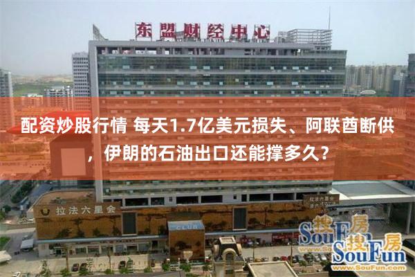配资炒股行情 每天1.7亿美元损失、阿联酋断供，伊朗的石油出口还能撑多久？