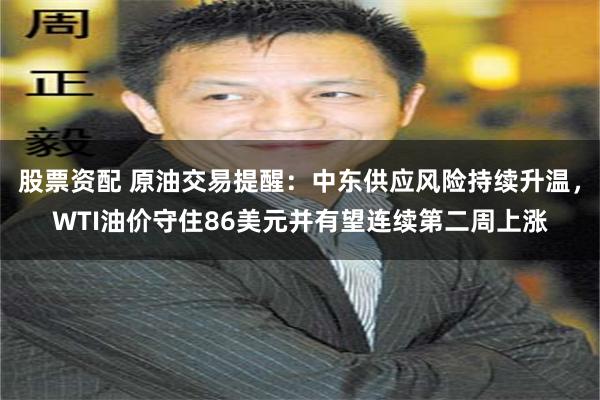股票资配 原油交易提醒：中东供应风险持续升温，WTI油价守住86美元并有望连续第二周上涨