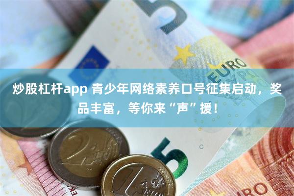 炒股杠杆app 青少年网络素养口号征集启动，奖品丰富，等你来“声”援！