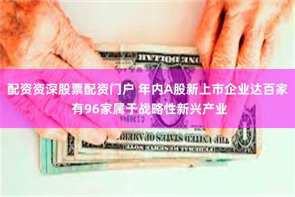 配资资深股票配资门户 年内A股新上市企业达百家 有96家属于战略性新兴产业