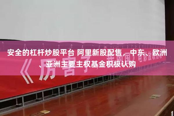 安全的杠杆炒股平台 阿里新股配售，中东、欧洲、亚洲主要主权基金积极认购