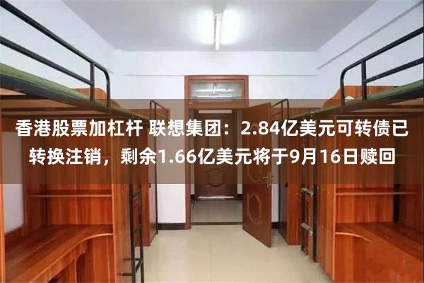 香港股票加杠杆 联想集团：2.84亿美元可转债已转换注销，剩余1.66亿美元将于9月16日赎回