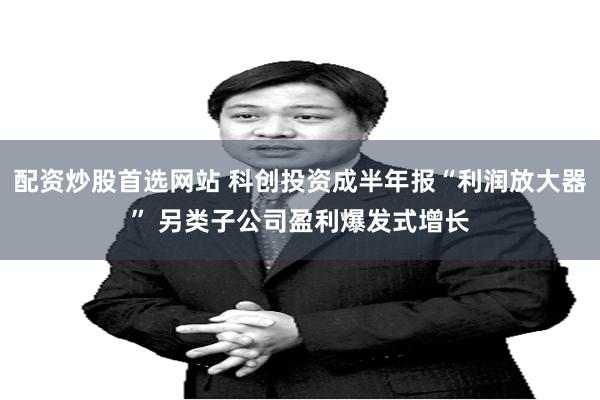 配资炒股首选网站 科创投资成半年报“利润放大器” 另类子公司盈利爆发式增长