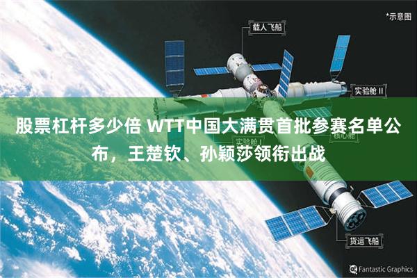 股票杠杆多少倍 WTT中国大满贯首批参赛名单公布，王楚钦、孙颖莎领衔出战