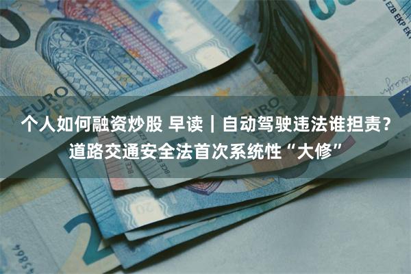 个人如何融资炒股 早读｜自动驾驶违法谁担责？道路交通安全法首次系统性“大修”