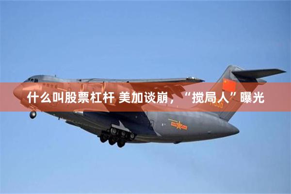 什么叫股票杠杆 美加谈崩，“搅局人”曝光