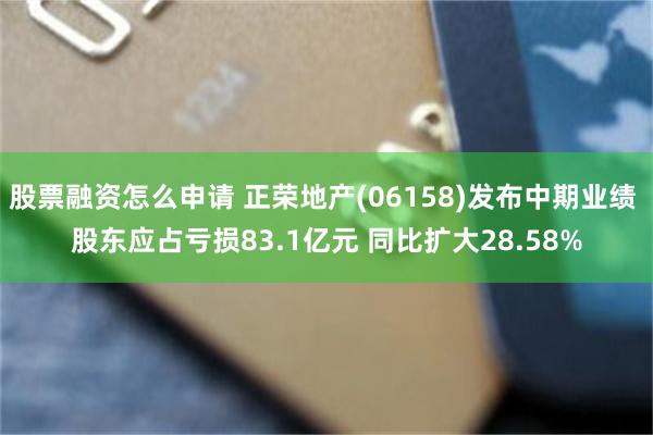 股票融资怎么申请 正荣地产(06158)发布中期业绩 股东应占亏损83.1亿元 同比扩大28.58%