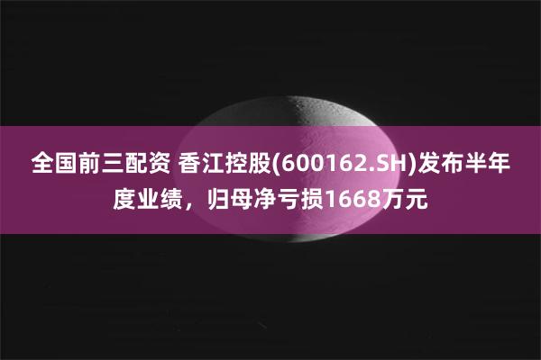 全国前三配资 香江控股(600162.SH)发布半年度业绩，归母净亏损1668万元