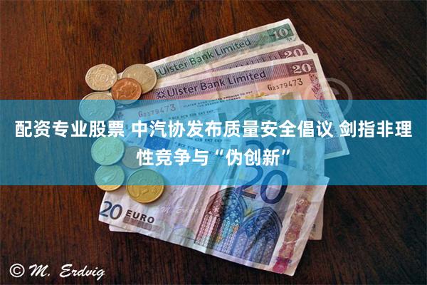 配资专业股票 中汽协发布质量安全倡议 剑指非理性竞争与“伪创新”