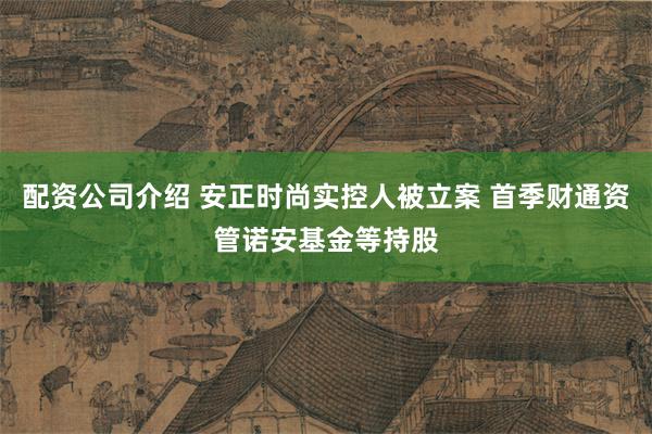 配资公司介绍 安正时尚实控人被立案 首季财通资管诺安基金等持股