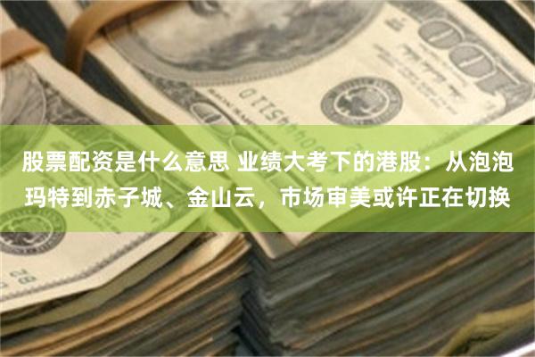 股票配资是什么意思 业绩大考下的港股：从泡泡玛特到赤子城、金山云，市场审美或许正在切换