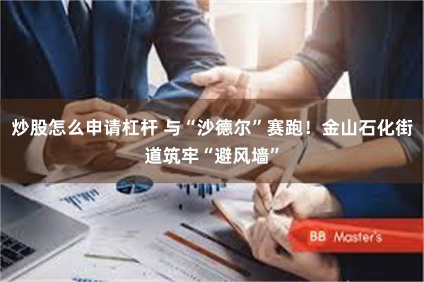 炒股怎么申请杠杆 与“沙德尔”赛跑！金山石化街道筑牢“避风墙”