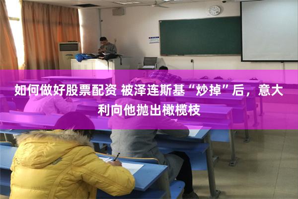 如何做好股票配资 被泽连斯基“炒掉”后，意大利向他抛出橄榄枝