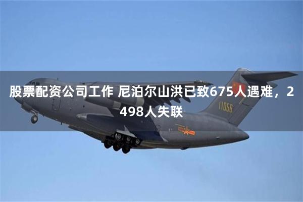 股票配资公司工作 尼泊尔山洪已致675人遇难，2498人失联