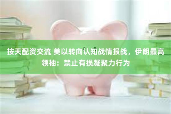 按天配资交流 美以转向认知战情报战，伊朗最高领袖：禁止有损凝聚力行为