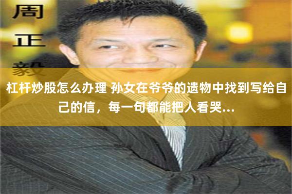 杠杆炒股怎么办理 孙女在爷爷的遗物中找到写给自己的信，每一句都能把人看哭...