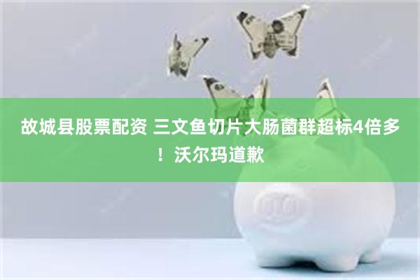 故城县股票配资 三文鱼切片大肠菌群超标4倍多！沃尔玛道歉