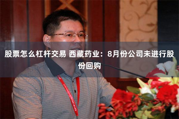 股票怎么杠杆交易 西藏药业：8月份公司未进行股份回购