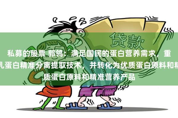 私募的股票 郭鸰：满足国民的蛋白营养需求，重点是要攻克乳蛋白精准分离提取技术，并转化为优质蛋白原料和精准营养产品