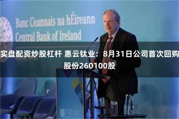 实盘配资炒股杠杆 惠云钛业：8月31日公司首次回购股份260100股