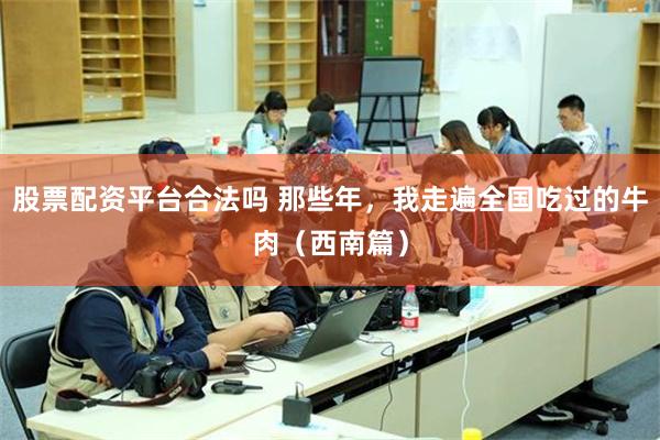 股票配资平台合法吗 那些年，我走遍全国吃过的牛肉（西南篇）
