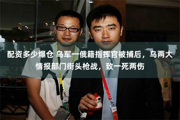 配资多少爆仓 乌军一俄籍指挥官被捕后，乌两大情报部门街头枪战，致一死两伤