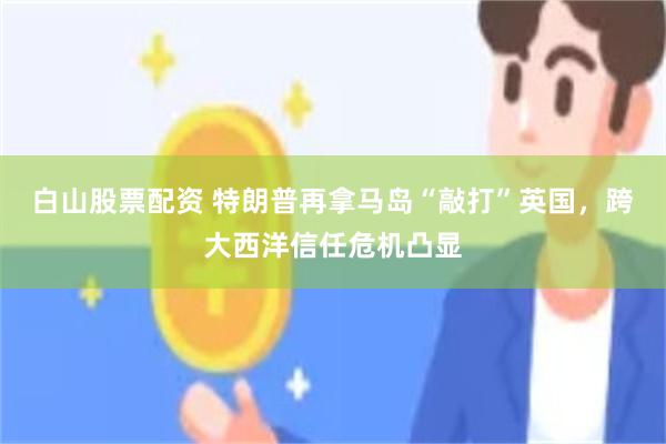 白山股票配资 特朗普再拿马岛“敲打”英国，跨大西洋信任危机凸显