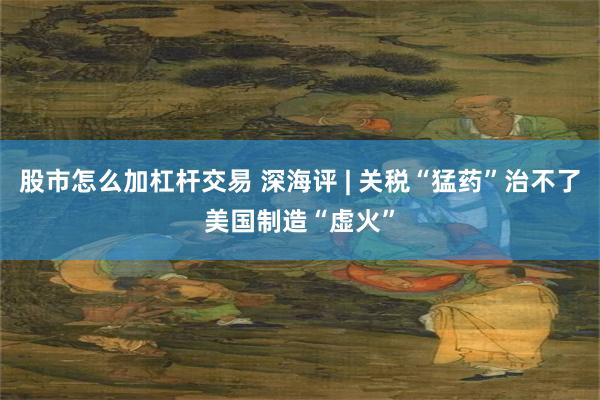 股市怎么加杠杆交易 深海评 | 关税“猛药”治不了美国制造“虚火”