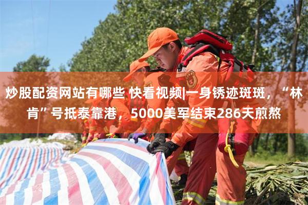 炒股配资网站有哪些 快看视频|一身锈迹斑斑，“林肯”号抵泰靠港，5000美军结束286天煎熬