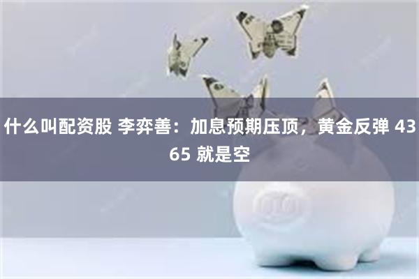 什么叫配资股 李弈善：加息预期压顶，黄金反弹 4365 就是空