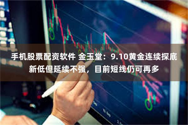 手机股票配资软件 金玉堂：9.10黄金连续探底新低但延续不强，目前短线仍可再多