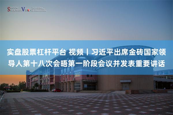 实盘股票杠杆平台 视频丨习近平出席金砖国家领导人第十八次会晤第一阶段会议并发表重要讲话