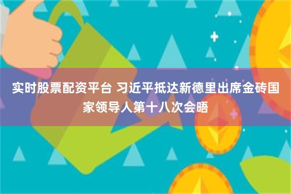 实时股票配资平台 习近平抵达新德里出席金砖国家领导人第十八次会晤