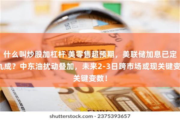 什么叫炒股加杠杆 美零售超预期，美联储加息已定价九成？中东油扰动叠加，未来2-3日跨市场或现关键变数！