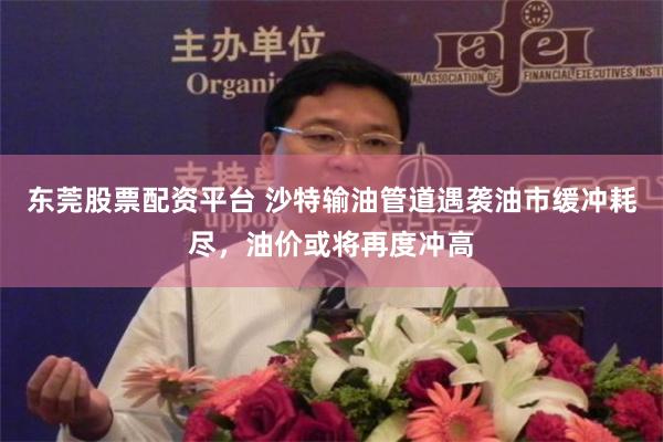 东莞股票配资平台 沙特输油管道遇袭油市缓冲耗尽，油价或将再度冲高