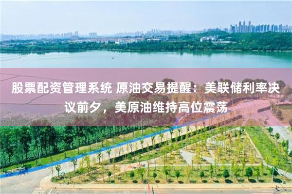 股票配资管理系统 原油交易提醒：美联储利率决议前夕，美原油维持高位震荡