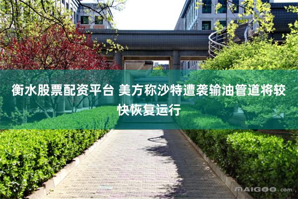衡水股票配资平台 美方称沙特遭袭输油管道将较快恢复运行