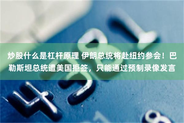 炒股什么是杠杆原理 伊朗总统将赴纽约参会！巴勒斯坦总统遭美国拒签，只能通过预制录像发言