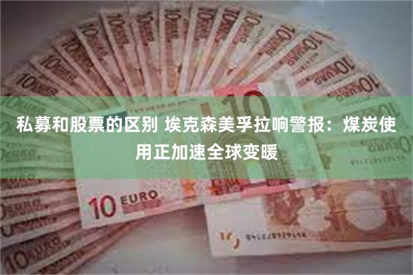 私募和股票的区别 埃克森美孚拉响警报：煤炭使用正加速全球变暖