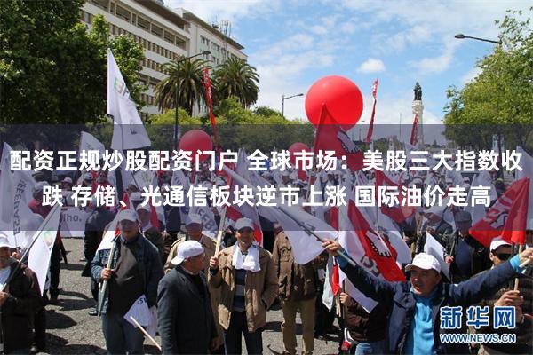 配资正规炒股配资门户 全球市场：美股三大指数收跌 存储、光通信板块逆市上涨 国际油价走高