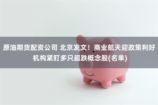 原油期货配资公司 北京发文！商业航天迎政策利好 机构紧盯多只超跌概念股(名单)