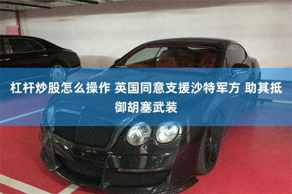 杠杆炒股怎么操作 英国同意支援沙特军方 助其抵御胡塞武装