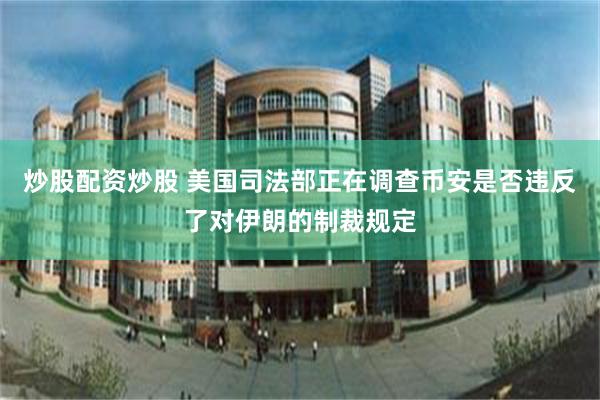 炒股配资炒股 美国司法部正在调查币安是否违反了对伊朗的制裁规定