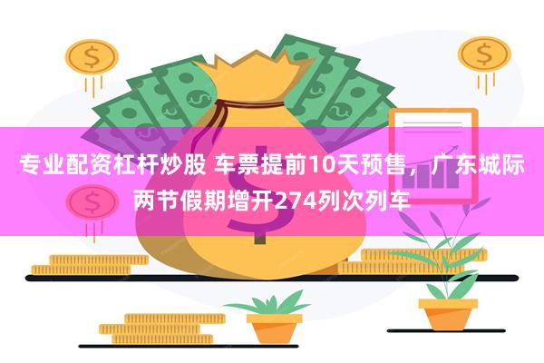 专业配资杠杆炒股 车票提前10天预售，广东城际两节假期增开274列次列车