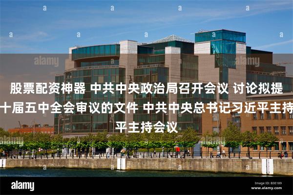 股票配资神器 中共中央政治局召开会议 讨论拟提请二十届五中全会审议的文件 中共中央总书记习近平主持会议
