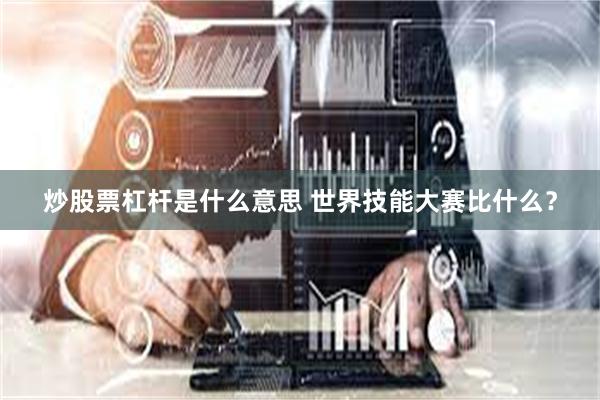 炒股票杠杆是什么意思 世界技能大赛比什么？