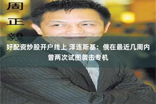 好配资炒股开户线上 泽连斯基：俄在最近几周内曾两次试图袭击专机