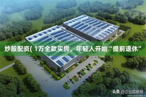 炒股配资( 1万全款买房，年轻人开始“提前退休”